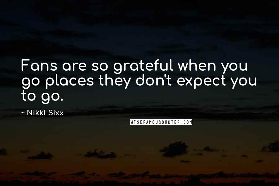 Nikki Sixx Quotes: Fans are so grateful when you go places they don't expect you to go.