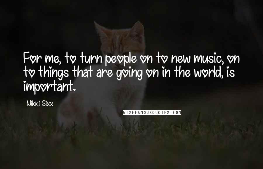 Nikki Sixx Quotes: For me, to turn people on to new music, on to things that are going on in the world, is important.