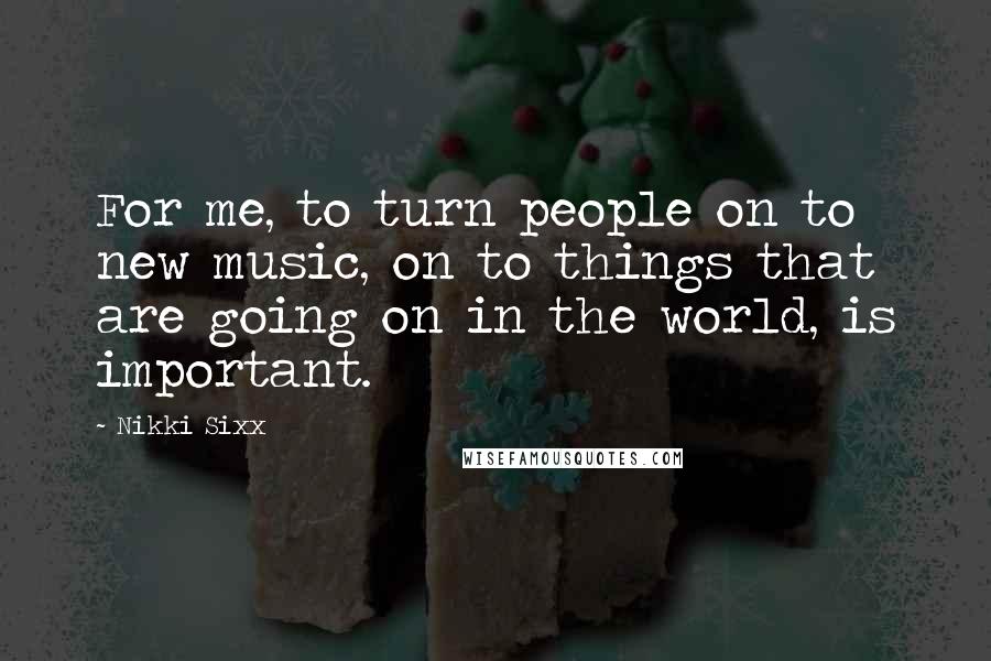 Nikki Sixx Quotes: For me, to turn people on to new music, on to things that are going on in the world, is important.