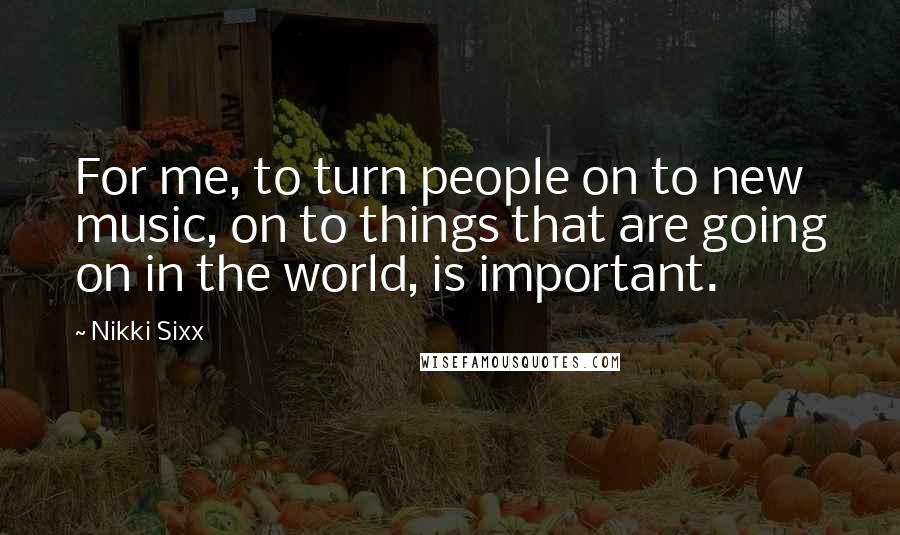 Nikki Sixx Quotes: For me, to turn people on to new music, on to things that are going on in the world, is important.