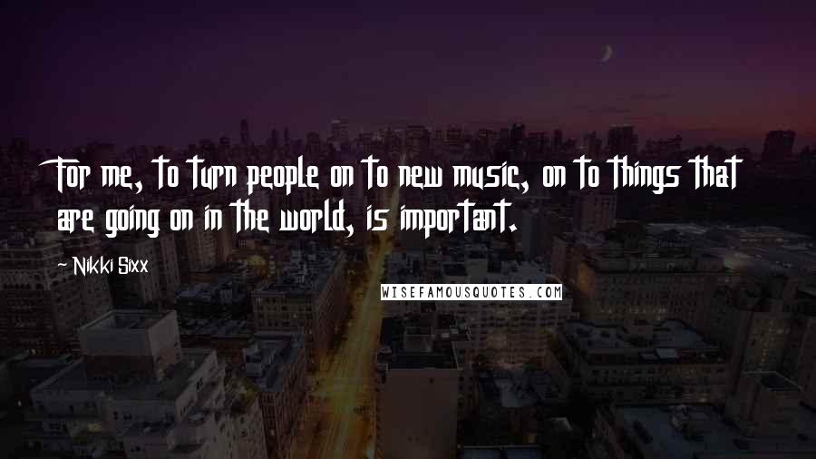 Nikki Sixx Quotes: For me, to turn people on to new music, on to things that are going on in the world, is important.