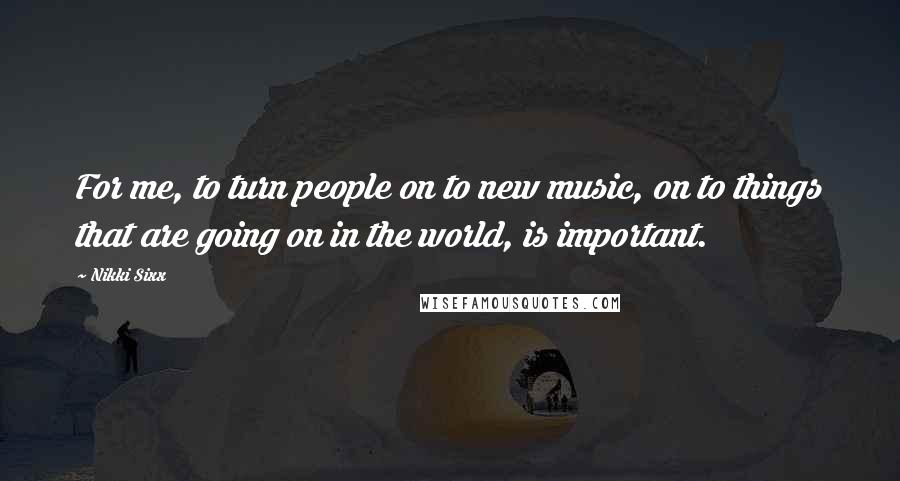 Nikki Sixx Quotes: For me, to turn people on to new music, on to things that are going on in the world, is important.