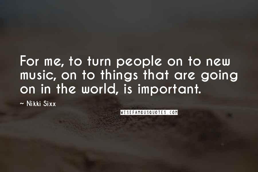 Nikki Sixx Quotes: For me, to turn people on to new music, on to things that are going on in the world, is important.