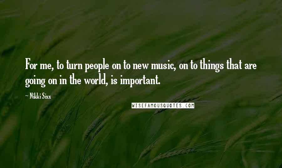 Nikki Sixx Quotes: For me, to turn people on to new music, on to things that are going on in the world, is important.