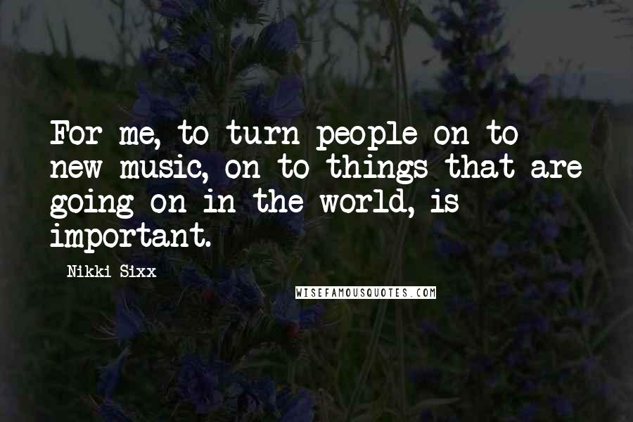 Nikki Sixx Quotes: For me, to turn people on to new music, on to things that are going on in the world, is important.