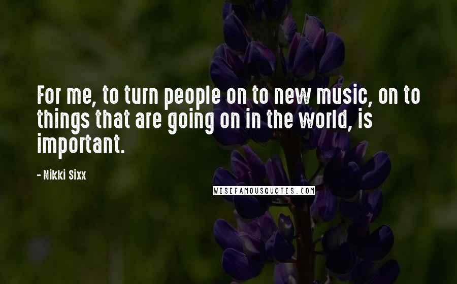 Nikki Sixx Quotes: For me, to turn people on to new music, on to things that are going on in the world, is important.