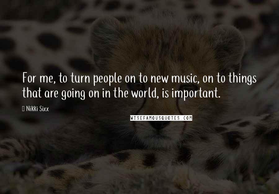Nikki Sixx Quotes: For me, to turn people on to new music, on to things that are going on in the world, is important.