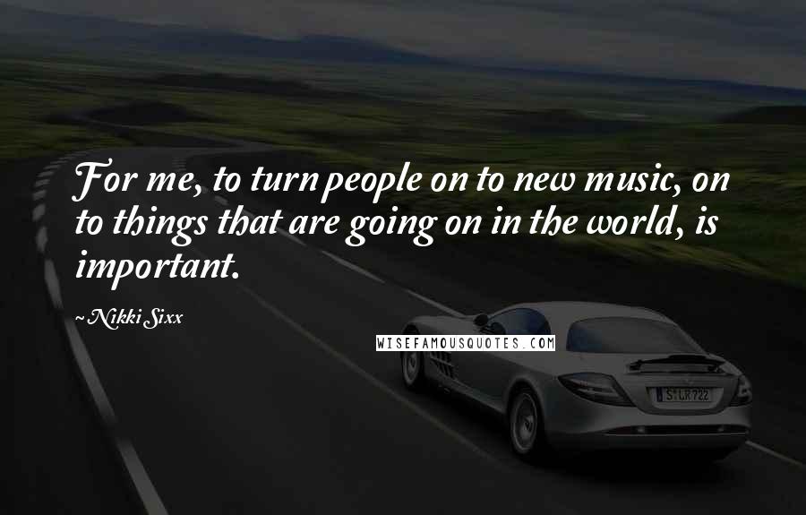 Nikki Sixx Quotes: For me, to turn people on to new music, on to things that are going on in the world, is important.