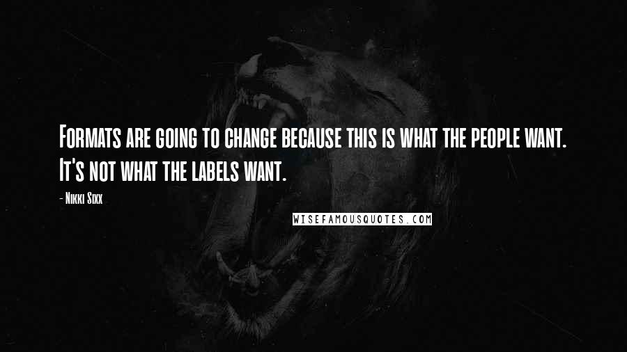 Nikki Sixx Quotes: Formats are going to change because this is what the people want. It's not what the labels want.
