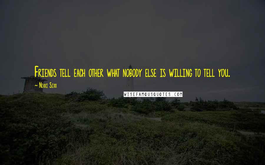 Nikki Sixx Quotes: Friends tell each other what nobody else is willing to tell you.