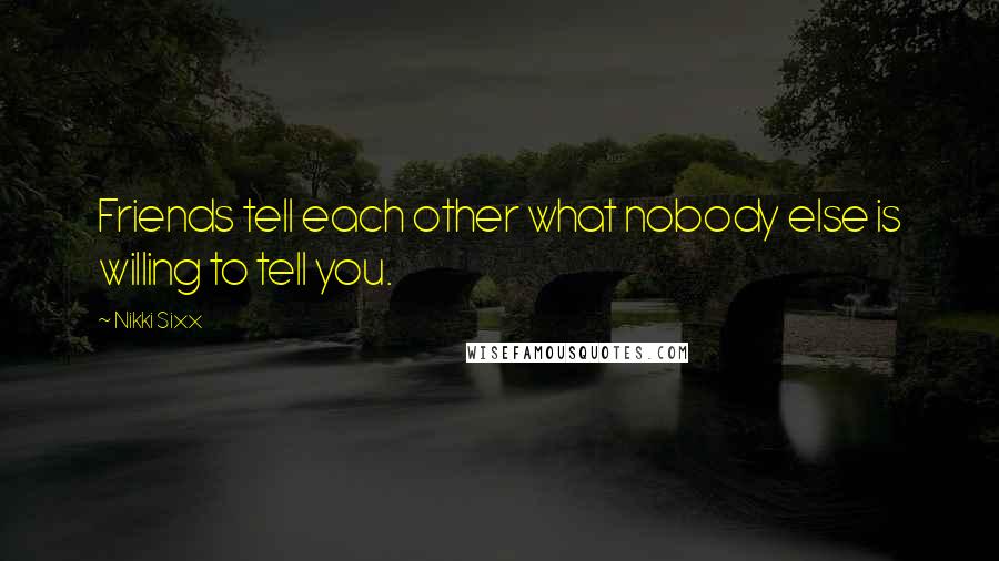 Nikki Sixx Quotes: Friends tell each other what nobody else is willing to tell you.