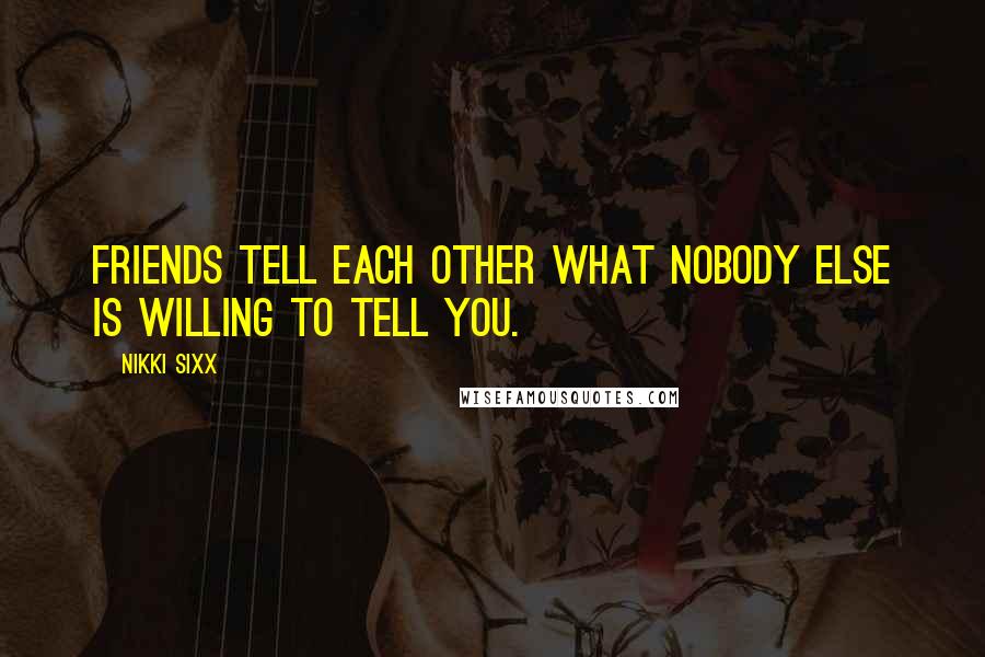 Nikki Sixx Quotes: Friends tell each other what nobody else is willing to tell you.