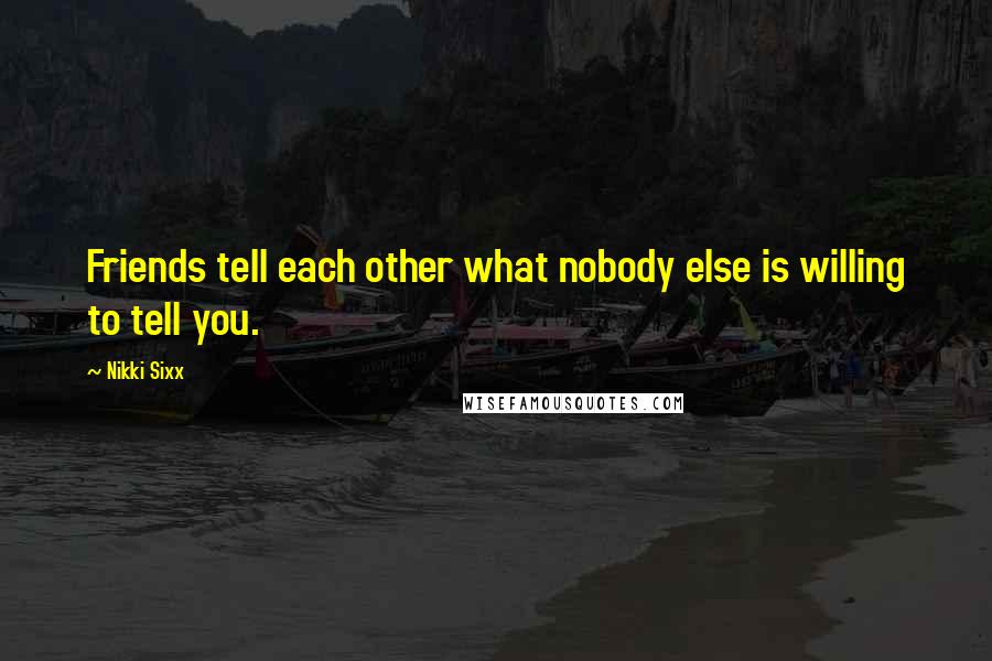 Nikki Sixx Quotes: Friends tell each other what nobody else is willing to tell you.