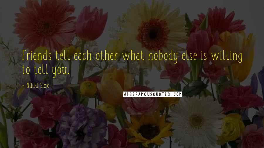Nikki Sixx Quotes: Friends tell each other what nobody else is willing to tell you.