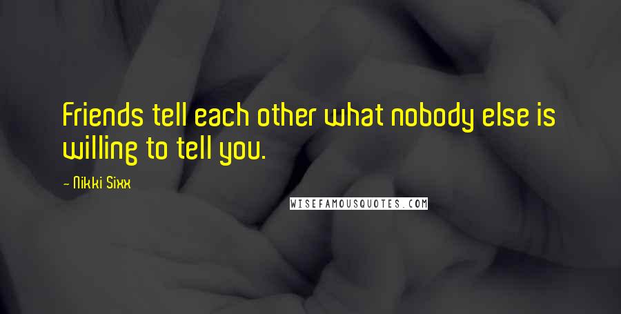 Nikki Sixx Quotes: Friends tell each other what nobody else is willing to tell you.
