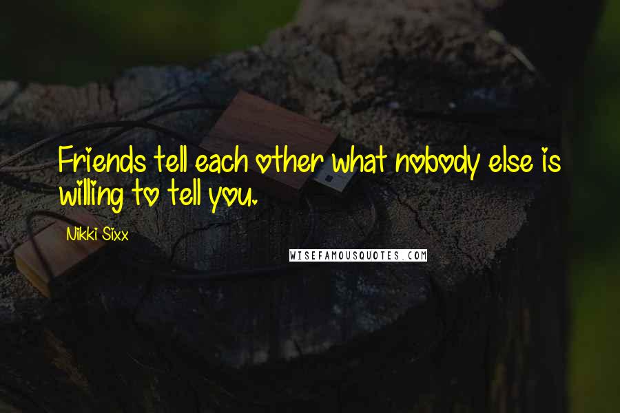 Nikki Sixx Quotes: Friends tell each other what nobody else is willing to tell you.