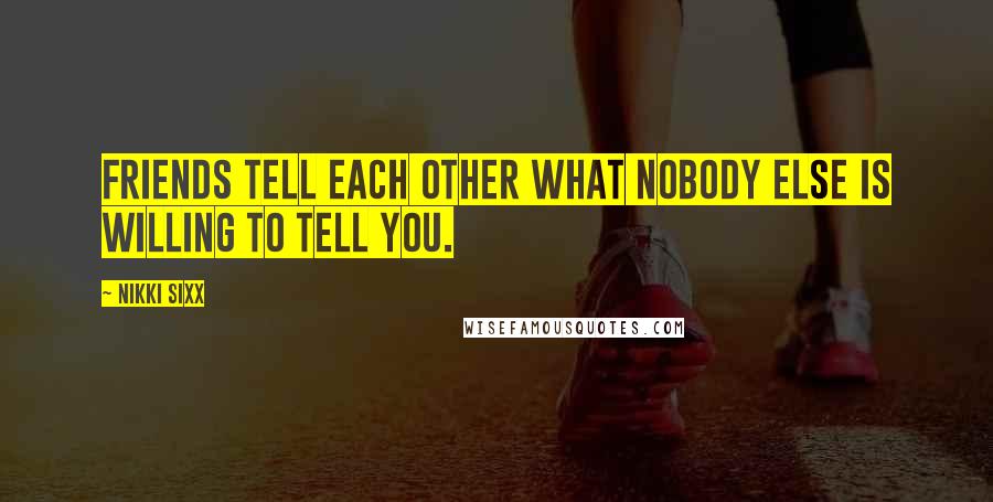 Nikki Sixx Quotes: Friends tell each other what nobody else is willing to tell you.