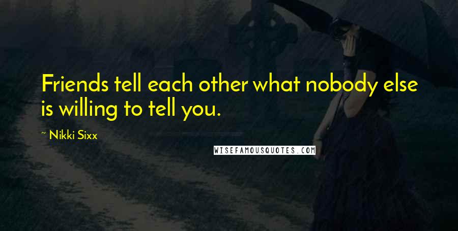 Nikki Sixx Quotes: Friends tell each other what nobody else is willing to tell you.