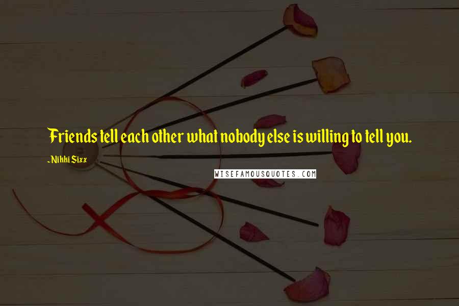 Nikki Sixx Quotes: Friends tell each other what nobody else is willing to tell you.