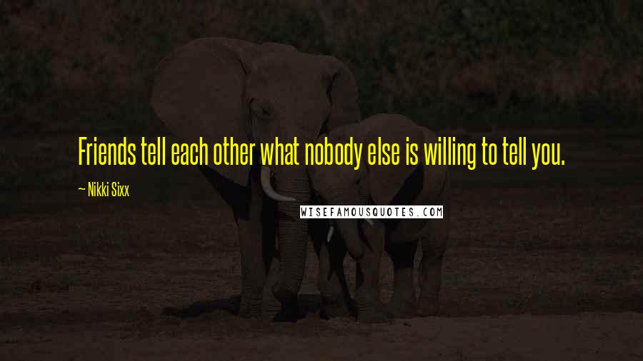 Nikki Sixx Quotes: Friends tell each other what nobody else is willing to tell you.