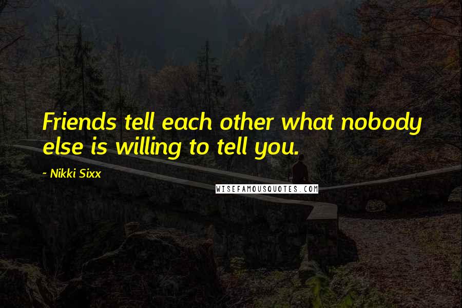 Nikki Sixx Quotes: Friends tell each other what nobody else is willing to tell you.