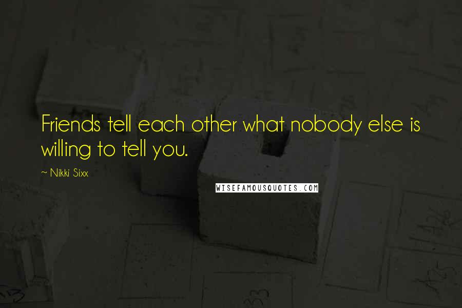 Nikki Sixx Quotes: Friends tell each other what nobody else is willing to tell you.