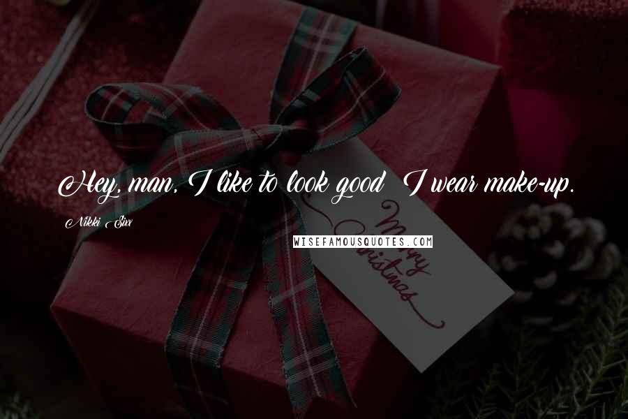 Nikki Sixx Quotes: Hey, man, I like to look good; I wear make-up.
