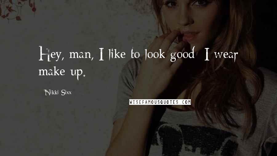 Nikki Sixx Quotes: Hey, man, I like to look good; I wear make-up.