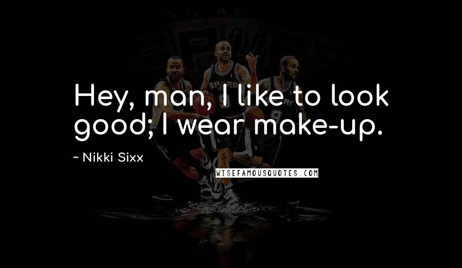 Nikki Sixx Quotes: Hey, man, I like to look good; I wear make-up.