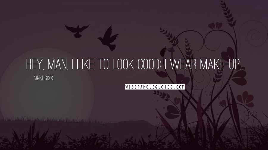 Nikki Sixx Quotes: Hey, man, I like to look good; I wear make-up.