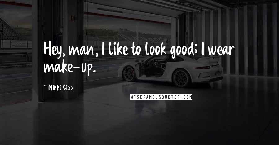 Nikki Sixx Quotes: Hey, man, I like to look good; I wear make-up.