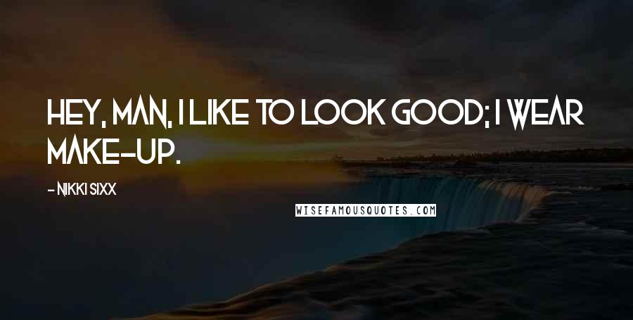 Nikki Sixx Quotes: Hey, man, I like to look good; I wear make-up.