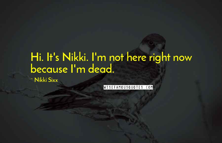 Nikki Sixx Quotes: Hi. It's Nikki. I'm not here right now because I'm dead.