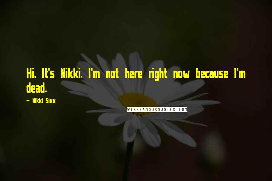 Nikki Sixx Quotes: Hi. It's Nikki. I'm not here right now because I'm dead.