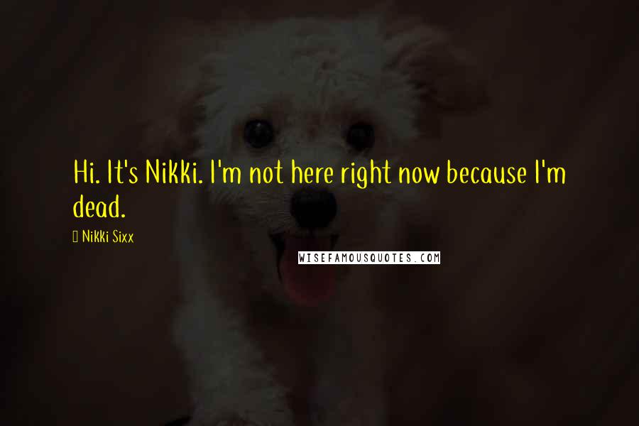 Nikki Sixx Quotes: Hi. It's Nikki. I'm not here right now because I'm dead.