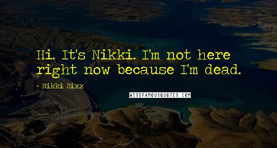 Nikki Sixx Quotes: Hi. It's Nikki. I'm not here right now because I'm dead.