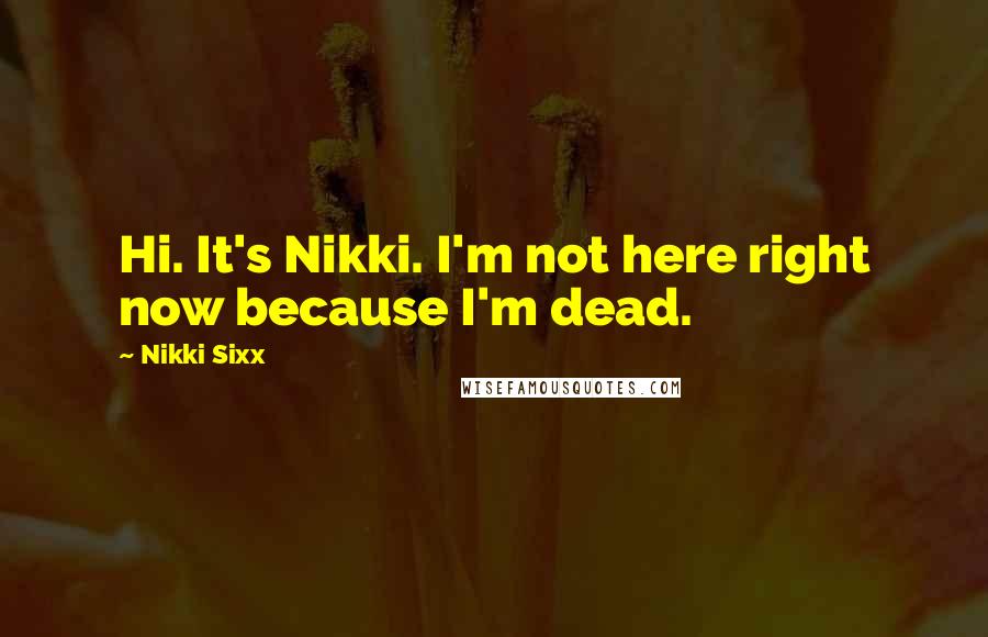 Nikki Sixx Quotes: Hi. It's Nikki. I'm not here right now because I'm dead.