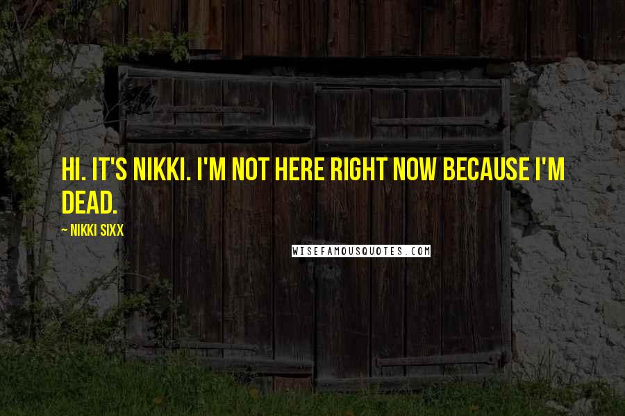 Nikki Sixx Quotes: Hi. It's Nikki. I'm not here right now because I'm dead.