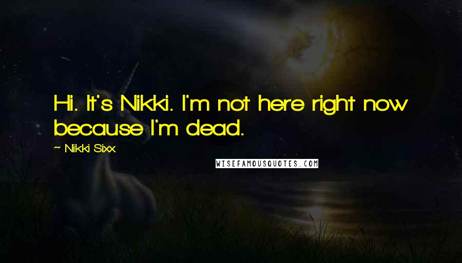 Nikki Sixx Quotes: Hi. It's Nikki. I'm not here right now because I'm dead.