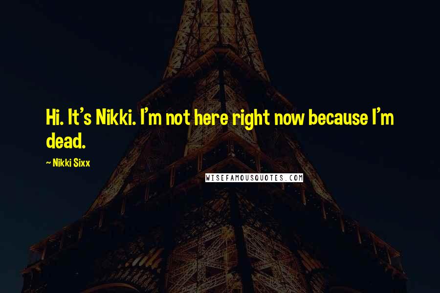 Nikki Sixx Quotes: Hi. It's Nikki. I'm not here right now because I'm dead.