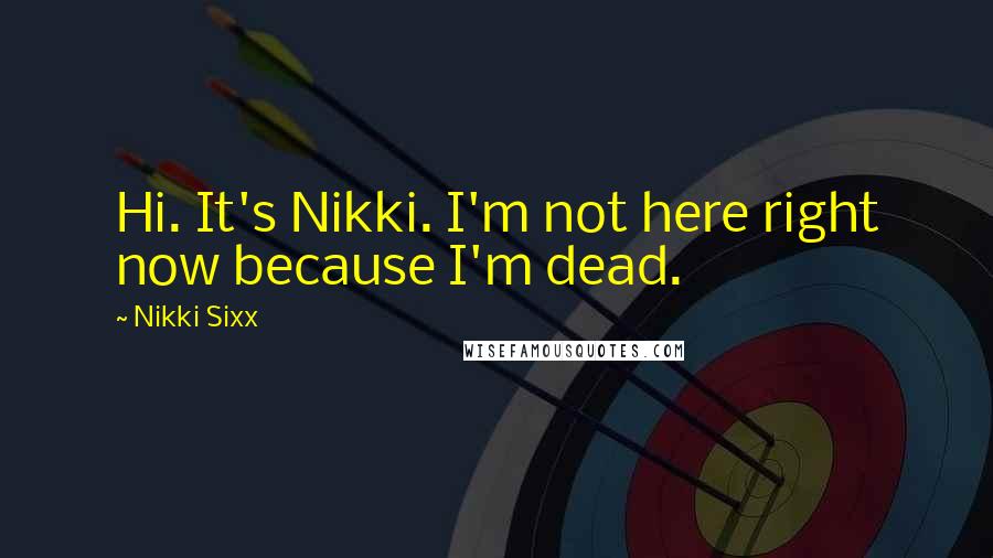 Nikki Sixx Quotes: Hi. It's Nikki. I'm not here right now because I'm dead.