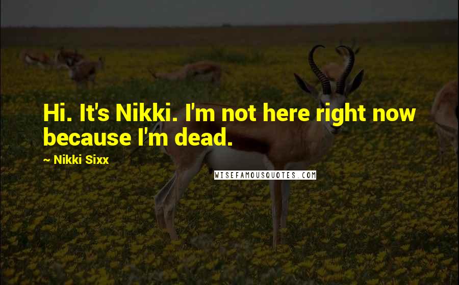Nikki Sixx Quotes: Hi. It's Nikki. I'm not here right now because I'm dead.