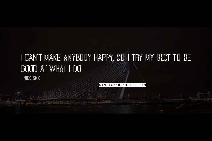 Nikki Sixx Quotes: I can't make anybody happy, so I try my best to be good at what I do