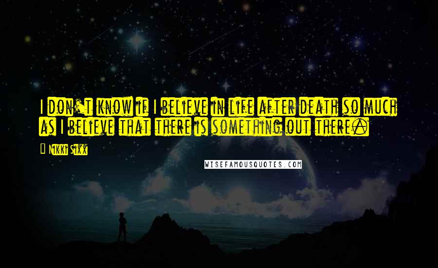 Nikki Sixx Quotes: I don't know if I believe in life after death so much as I believe that there is something out there.