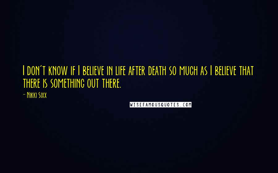 Nikki Sixx Quotes: I don't know if I believe in life after death so much as I believe that there is something out there.