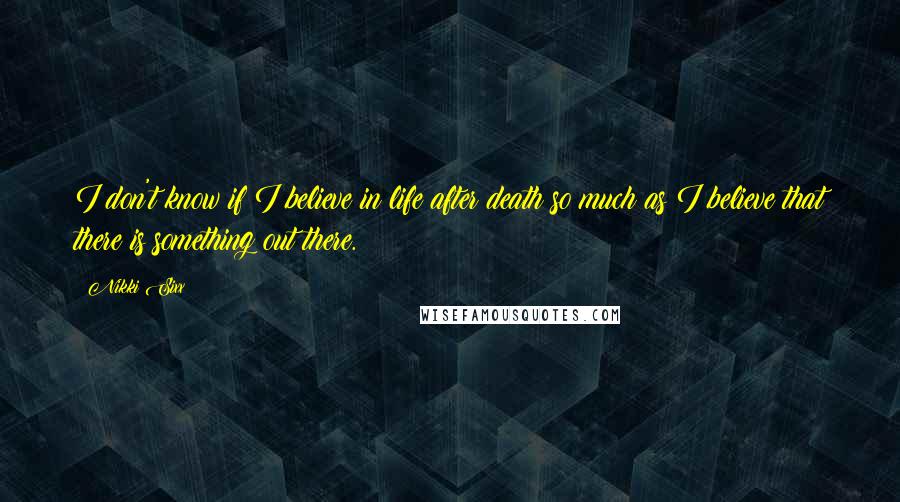 Nikki Sixx Quotes: I don't know if I believe in life after death so much as I believe that there is something out there.