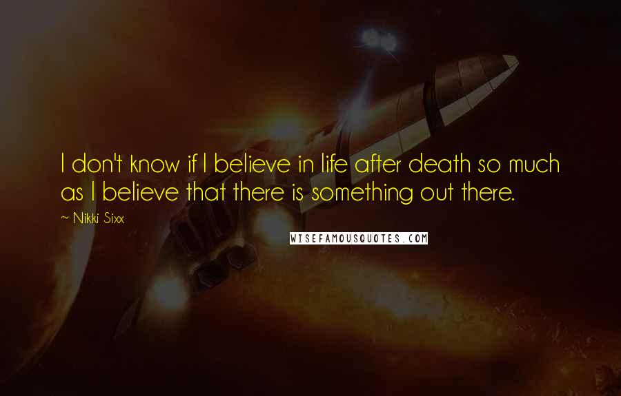 Nikki Sixx Quotes: I don't know if I believe in life after death so much as I believe that there is something out there.