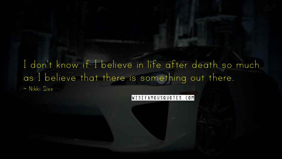 Nikki Sixx Quotes: I don't know if I believe in life after death so much as I believe that there is something out there.
