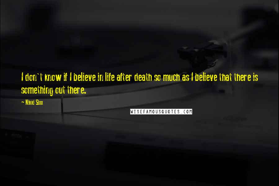 Nikki Sixx Quotes: I don't know if I believe in life after death so much as I believe that there is something out there.