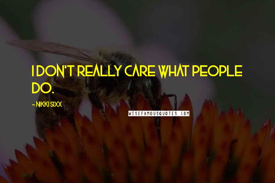 Nikki Sixx Quotes: I don't really care what people do.